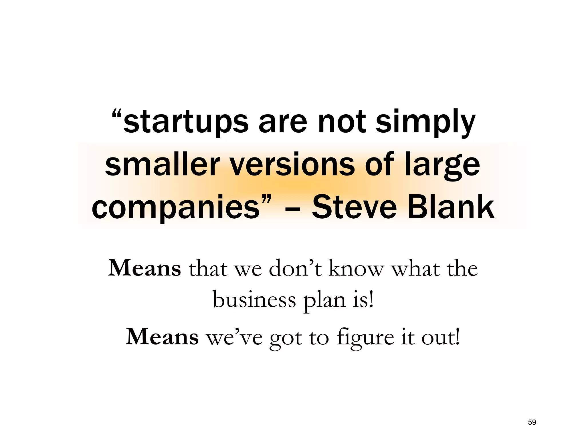 “startups are not simply
smaller versions of large
companies” – Steve Blank
Means that we don’t know what the
business plan is!
Means we’ve got to figure it out!
59
 