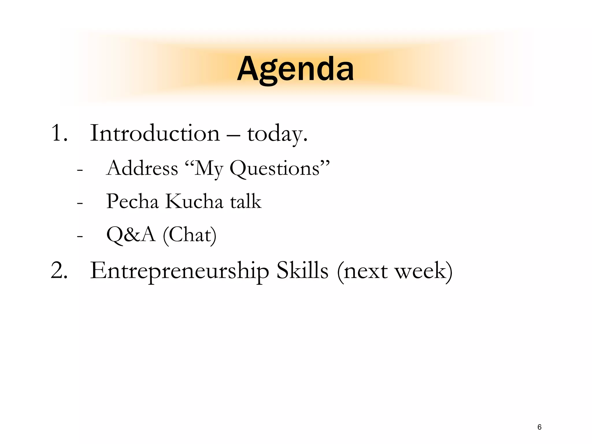 6
Agenda
1. Introduction – today.
- Address “My Questions”
- Pecha Kucha talk
- Q&A (Chat)
2. Entrepreneurship Skills (next week)
 