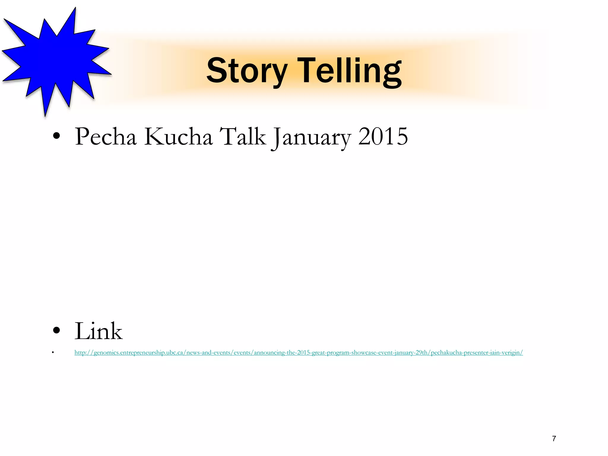 Story Telling
• Pecha Kucha Talk January 2015
• Link
• http://genomics.entrepreneurship.ubc.ca/news-and-events/events/announcing-the-2015-great-program-showcase-event-january-29th/pechakucha-presenter-iain-verigin/
7
 