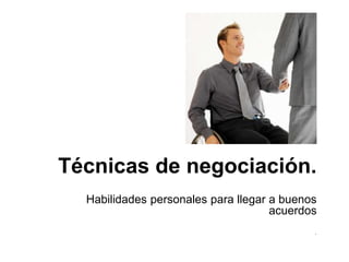 Técnicas de negociación.
Habilidades personales para llegar a buenos
acuerdos
.
 