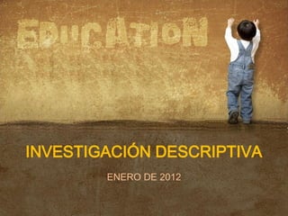 INVESTIGACIÓN DESCRIPTIVA
        ENERO DE 2012
 