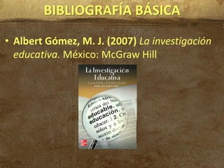 BIBLIOGRAFÍA BÁSICA
• Albert Gómez, M. J. (2007) La investigación
  educativa. México: McGraw Hill
 