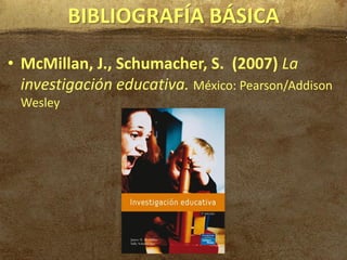 BIBLIOGRAFÍA BÁSICA
• McMillan, J., Schumacher, S. (2007) La
  investigación educativa. México: Pearson/Addison
  Wesley
 
