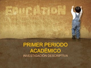 PRIMER PERIODO
  ACADÉMICO
INVESTIGACIÓN DESCRIPTIVA
 