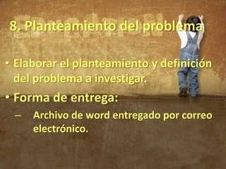 8. Planteamiento del problema

• Elaborar el planteamiento y definición
  del problema a investigar.
• Forma de entrega:
 –   Archivo de word entregado por correo
     electrónico.
 