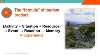 Adventure Tourism I www.adventuretourism.eu
The “formula” of tourism
product
(Activity + Situation + Resource)
→ Event → Reaction → Memory
= Experience
!!!
1.1.
 