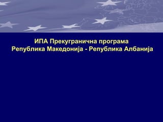 ИПА Прекугранична програма
Република Македонија - Република Албанија
 