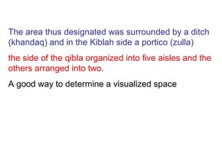 The area thus designated was surrounded by a ditch
(khandaq) and in the Kiblah side a portico (zulla)
the side of the qibla organized into five aisles and the
others arranged into two.
A good way to determine a visualized space
 