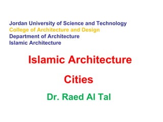 Jordan University of Science and Technology
College of Architecture and Design
Department of Architecture
Islamic Architecture
Islamic Architecture
Cities
Dr. Raed Al Tal
 