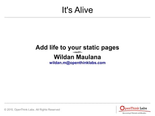 It's Alive



                        Add life to your static pages
                                                 --rev01--

                                      Wildan Maulana
                                  wildan.m@openthinklabs.com




© 2010, OpenThink Labs. All Rights Reserved
 