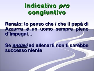Indicativo  pro  congiuntivo Renato: Io penso che / che il papà di Azzurra  è   un uomo sempre pieno d’impegni...   Se  andavi  ad allenarti non ti sarebbe successo niente 