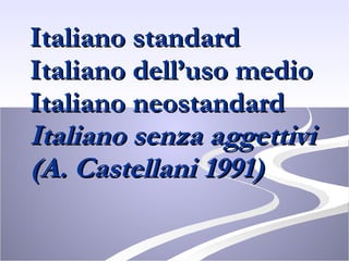 Italiano standard Italiano dell’uso medio Italiano neostandard Italiano senza aggettivi (A. Castellani 1991) 