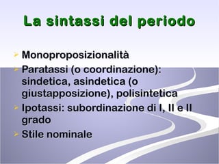 La sintassi del periodo Monoproposizionalità  Paratassi (o coordinazione): sindetica, asindetica (o giustapposizione), polisintetica  Ipotassi: subordinazione di I, II e II grado Stile nominale 