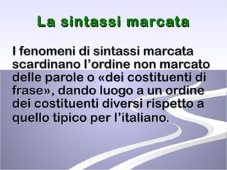 La sintassi marcata I fenomeni di sintassi marcata scardinano l’ordine non marcato delle parole o «dei costituenti di frase», dando luogo a un ordine dei costituenti diversi rispetto a quello tipico per l’italiano.   