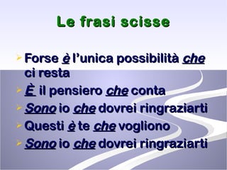 Le frasi scisse Forse  è  l’unica possibilità  che  ci resta È  il pensiero  che  conta Sono  io  che  dovrei ringraziarti  Questi  è  te  che  vogliono  Sono  io  che  dovrei ringraziarti 