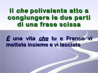 Il  che  polivalente atto a congiungere le due parti di una frase scissa È   una vita  che  tu e Franco vi mettete insieme e vi lasciate  