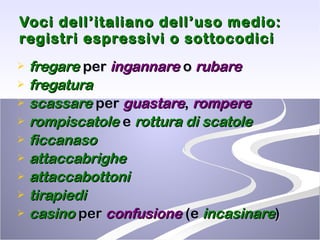 Voci dell’italiano dell’uso medio:  registri espressivi o sottocodici fregare  per  ingannare  o  rubare fregatura scassare  per  guastare ,  rompere rompiscatole  e  rottura di scatole ficcanaso attaccabrighe attaccabottoni tirapiedi casino  per  confusione  (e  incasinare ) 