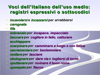 Voci dell’italiano dell’uso medio:  registri espressivi o sottocodici incavolarsi  e  incazzarsi  per  arrabbiarsi carognata fifa imbranato  per  incapace ,  impacciato beccare  per  cogliere   in fallo ,  catturare acchiappare scarpinare  per  camminare a lungo e con fatica sacramentare  per  bestemmiare mollare  per  lasciare sbolognare  per  dare via  o  togliersi di torno sputtanare  per  rovinare il buon nome spompato  per  fiacco 