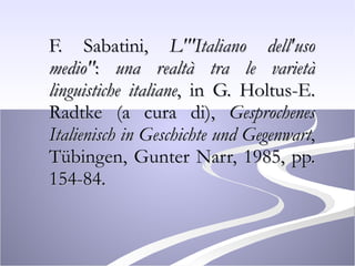 F. Sabatini,  L'"Italiano dell'uso medio" :  una realtà tra le varietà linguistiche italiane , in G. Holtus-E. Radtke (a cura di),  Gesprochenes Italienisch in Geschichte und Gegenwart , Tübingen, Gunter Narr, 1985, pp. 154-84. 