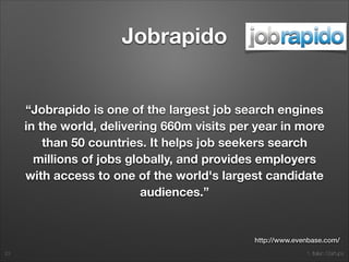 1. Italian Startups
Jobrapido
“Jobrapido is one of the largest job search engines
in the world, delivering 660m visits per year in more
than 50 countries. It helps job seekers search
millions of jobs globally, and provides employers
with access to one of the world's largest candidate
audiences.”
23
http://www.evenbase.com/
 