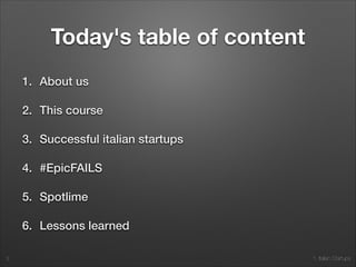 1. Italian Startups
Today's table of content
1. About us
2. This course
3. Successful italian startups
4. #EpicFAILS
5. Spotlime
6. Lessons learned
3
 