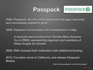 1. Italian Startups
Passpack
“Since 2006 Passpack is the leading innovator in
web-based password management and secure
collaboration. Passpack employs the highest grade
encryption systems, coupled with security patterns
built speciﬁcally for the Internet to guarantee
complete data privacy. Businesses worldwide trust
Passpack to protect their logins every day.”
36
http://www.passpack.com/en/media/
 