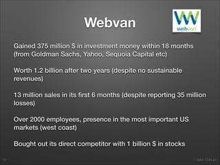 1. Italian Startups
Webvan
Born in 1999 as a online shop and delivery service for
groceries in Silicon Valley, California.
Founded by Louis Borders, a successful entrepreneur
(founder of Borders Bookstores)
Promised 30 minutes deliveries anywhere in town, 24/7.
Within an year and still in the red, it expanded business
to 10 major US cities, aiming to reach 26 biggest cities in
the country.
54
 