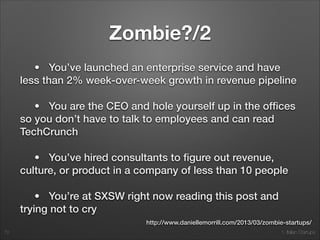 1. Italian Startups
Zombie?
• You don’t want to get out of bed in the morning
• You don’t want to go out in public for fear you’ll have to
explain what you do
• You haven’t hit 10% week-over-week growth on any
meaningful metric (revenue, active users, etc)
• You’re working on the same idea after 12+ months and
still haven’t launched
• You’ve launched a consumer service and have less than
2% week-over-week growth in signups
72
http://www.daniellemorrill.com/2013/03/zombie-startups/
 