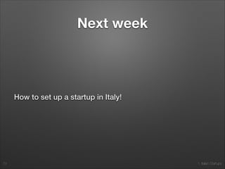 1. Italian Startups
Zombie?/2
• You’ve launched an enterprise service and have
less than 2% week-over-week growth in revenue pipeline
• You are the CEO and hole yourself up in the ofﬁces
so you don’t have to talk to employees and can read
TechCrunch
• You’ve hired consultants to ﬁgure out revenue,
culture, or product in a company of less than 10 people
• You’re at SXSW right now reading this post and
trying not to cry
73
http://www.daniellemorrill.com/2013/03/zombie-startups/
 