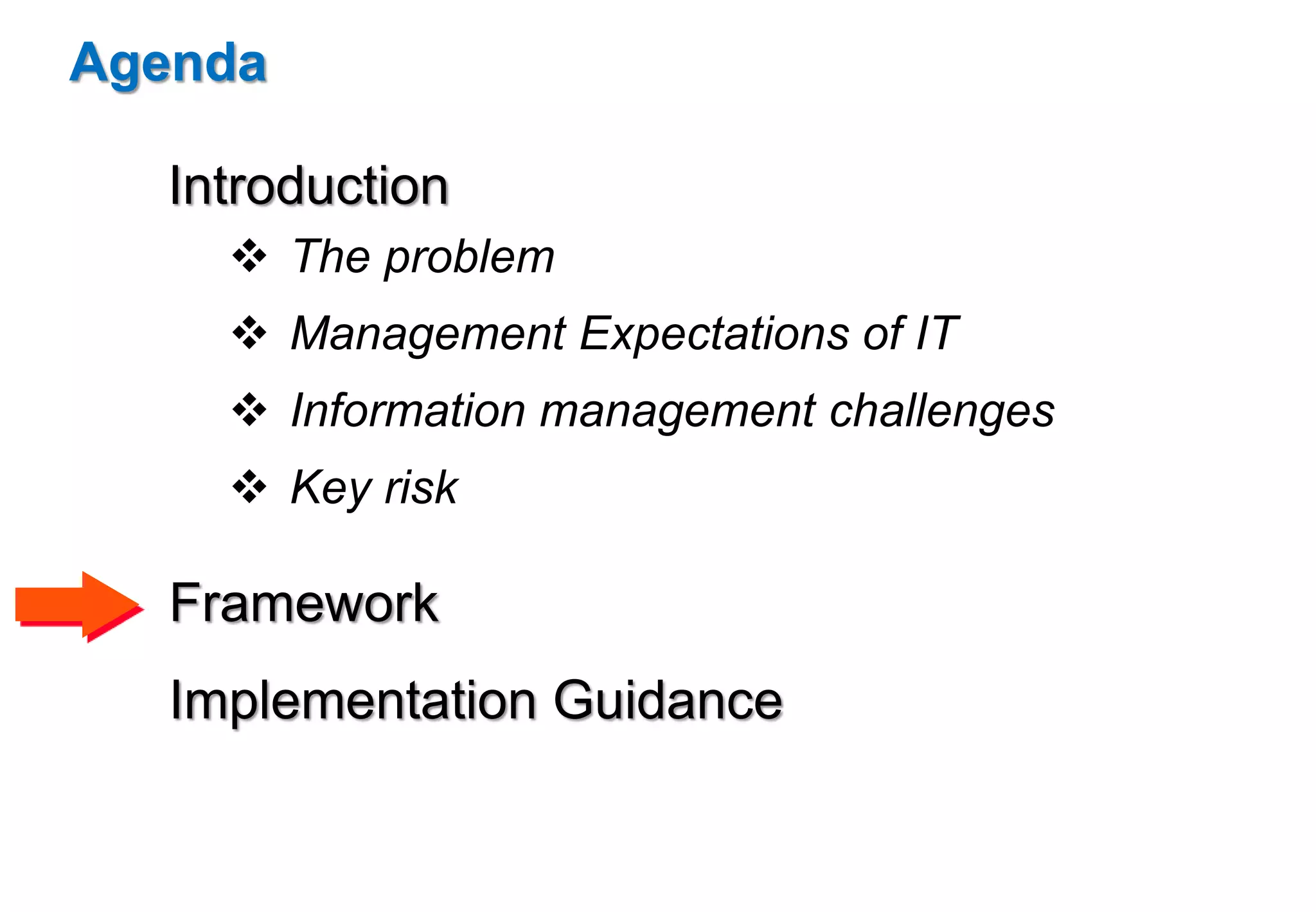 Agenda 
Introduction 
 The problem 
 Management Expectations of IT 
 Information management challenges 
 Key risk 
Framework 
Implementation Guidance 
 