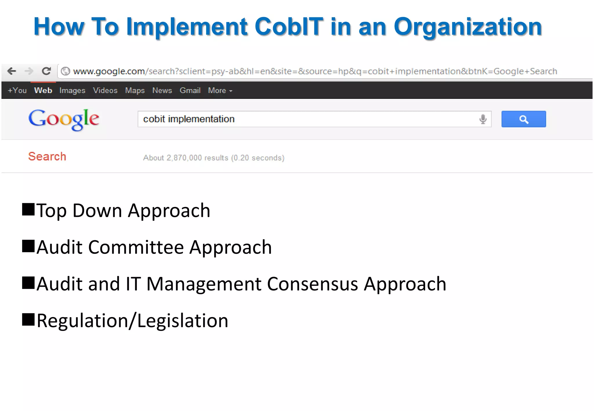 How To Implement CobIT in an Organization 
Top Down Approach 
Audit Committee Approach 
Audit and IT Management Consensus Approach 
Regulation/Legislation 
 