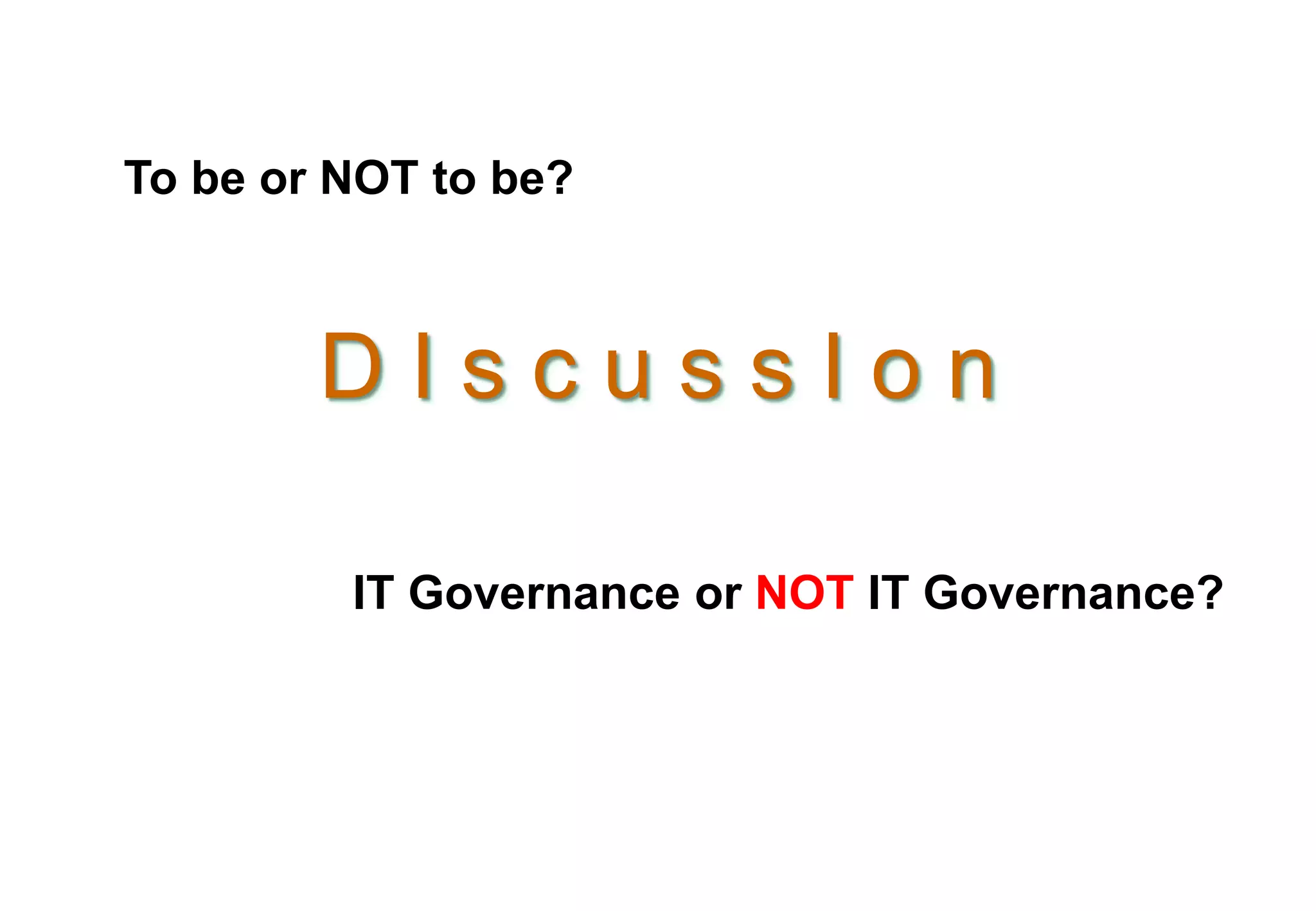 To be or NOT to be? 
D I s c u s s I o n 
IT Governance or NOT IT Governance? 
 