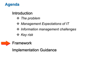Agenda 
Introduction 
 The problem 
 Management Expectations of IT 
 Information management challenges 
 Key risk 
Framework 
Implementation Guidance 
 