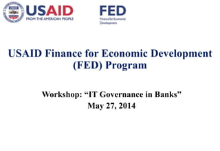 USAID Finance for Economic Development 
(FED) Program 
Workshop: “IT Governance in Banks” 
May 27, 2014 
 