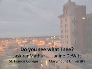 Do you see what I see?
  JaskiranMathur       Janine DeWitt
St. Francis College   Marymount University
 