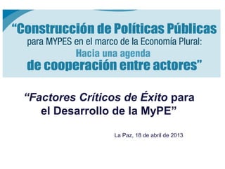 “Factores Críticos de Éxito para
el Desarrollo de la MyPE”
La Paz, 18 de abril de 2013
 