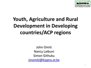Youth, Agriculture and Rural
Development in Developing
   countries/ACP regions

           John Omiti
         Nancy Laibuni
         Simon Githuku
      jmomiti@kippra.or.ke
                               1
 