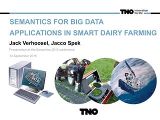 SEMANTICS FOR BIG DATA
APPLICATIONS IN SMART DAIRY FARMING
Jack Verhoosel, Jacco Spek
Presentation at the Semantics 2016 conference
14 September 2016
 