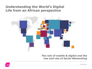 Understanding the World’s Digital
Life from an African perspective




                    The role of mobile & digital and the
                     rise and rise of Social Networking

                                                  © TNS 2011
 