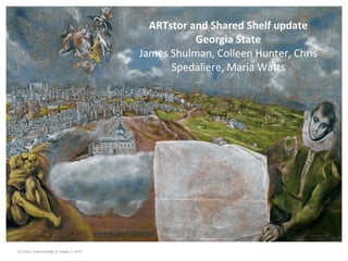 ARTstor and Shared Shelf update
                                                       Georgia State
                                            James Shulman, Colleen Hunter, Chris
                                                  Spedaliere, Maria Watts




El Greco, View and Map of Toledo, c. 1610
 
