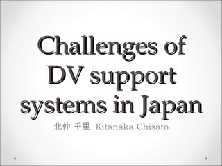 Challenges of
  DV support
systems in Japan
  北仲 千里 Kitanaka Chisato
 