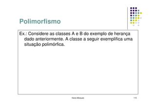 Polimorfismo
Ex.: Considere as classes A e B do exemplo de herança
  dado anteriormente. A classe a seguir exemplifica uma
  situação polimórfica.




                         Kecia Marques                    115
 
