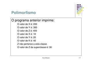 Polimorfismo
O programa anterior imprime:
   O valor de X é: 200
   O valor de Y é: 300
   O valor de Z é: 400
   O valor de X é: 10
   O valor de Y é: 20
   O valor de K é: 40
   Z não pertence a esta classe
   O valor de Z da superclasse é: 30



                           Kecia Marques   117
 