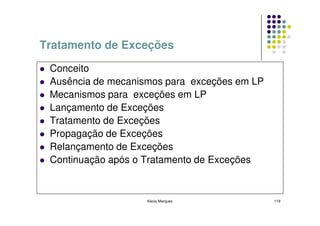 Tratamento de Exceções

 Conceito
 Ausência de mecanismos para exceções em LP
 Mecanismos para exceções em LP
 Lançamento de Exceções
 Tratamento de Exceções
 Propagação de Exceções
 Relançamento de Exceções
 Continuação após o Tratamento de Exceções


                    Kecia Marques             119
 