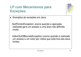 LP com Mecanismos para
Exceções
 Exemplos de exceções em Java:

 NullPointerException: ocorre quando a operação
 realizada gera um acesso a uma área não definida
 (nula).

 IndexOutOfBoundsException: ocorre quando é realizado
  um acesso a um vetor por índice que está fora dos seus
  limites.


                        Kecia Marques                  126
 