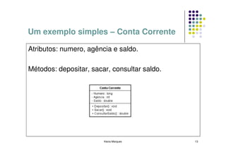 Um exemplo simples – Conta Corrente

Atributos: numero, agência e saldo.

Métodos: depositar, sacar, consultar saldo.




                        Kecia Marques         13
 