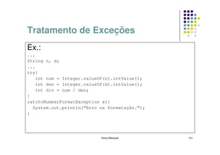 Tratamento de Exceções
Ex.:
...
String n, d;
...
try{
    int num = Integer.valueOf(n).intValue();
    int den = Integer.valueOf(d).intValue();
    int div = num / den;
}
catch(NumberFormatException x){
  System.out.println(“Erro na formatação.”);
}




                           Kecia Marques       131
 