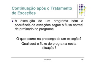 Continuação após o Tratamento
de Exceções
 A execução de um programa sem a
 ocorrência de exceções segue o fluxo normal
 determinado no programa.

  O que ocorre na presença de um exceção?
     Qual será o fluxo do programa nesta
                   situação?


                   Kecia Marques          138
 