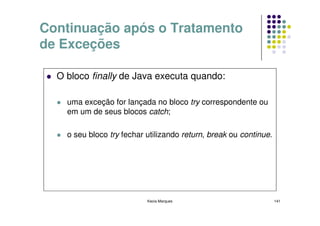 Continuação após o Tratamento
de Exceções

  O bloco finally de Java executa quando:

    uma exceção for lançada no bloco try correspondente ou
    em um de seus blocos catch;

    o seu bloco try fechar utilizando return, break ou continue.




                           Kecia Marques                           141
 
