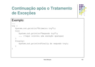 Continuação após o Tratamento
de Exceções
Exemplo:
...
try {
    System.out.println(“Primeiro try”);
    try{
       System.out.println(“Segundo try”);
       ... //aqui ocorreu uma exceção qualquer
    }
    finally{
       System.out.println(Finally do segundo try);
    }
}




                            Kecia Marques            143
 